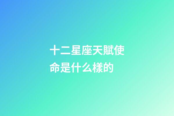 十二星座天賦使命是什么樣的-第1張-星座運勢-玄機派