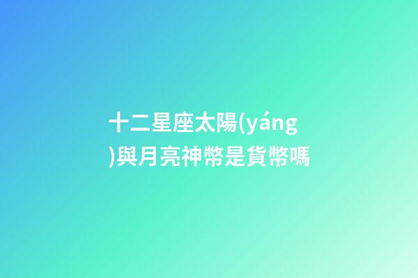 十二星座太陽(yáng)與月亮神幣是貨幣嗎-第1張-星座運(yùn)勢(shì)-玄機(jī)派
