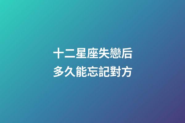 十二星座失戀后多久能忘記對方-第1張-星座運勢-玄機派