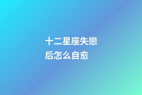 十二星座失戀后怎么自愈-第1張-星座運勢-玄機派