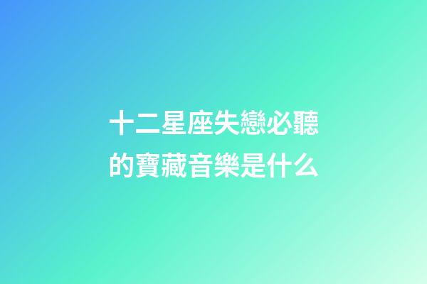 十二星座失戀必聽的寶藏音樂是什么-第1張-星座運(yùn)勢-玄機(jī)派