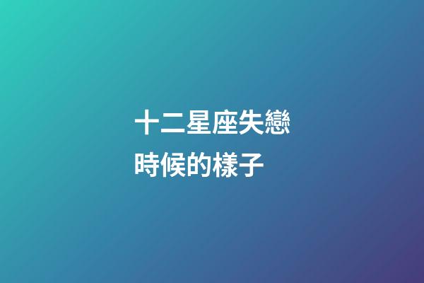 十二星座失戀時候的樣子-第1張-星座運勢-玄機派