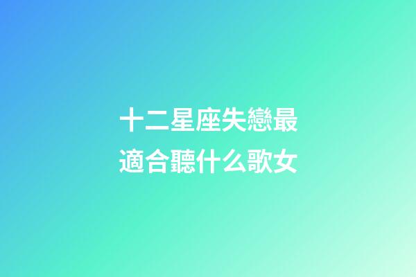 十二星座失戀最適合聽什么歌女-第1張-星座運勢-玄機派