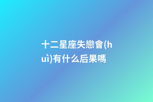十二星座失戀會(huì)有什么后果嗎-第1張-星座運(yùn)勢(shì)-玄機(jī)派