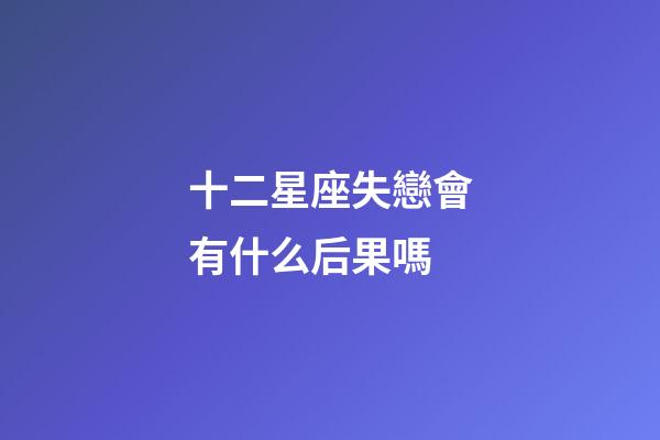 十二星座失戀會有什么后果嗎-第1張-星座運勢-玄機派