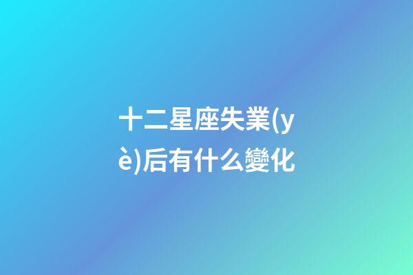 十二星座失業(yè)后有什么變化-第1張-星座運(yùn)勢-玄機(jī)派