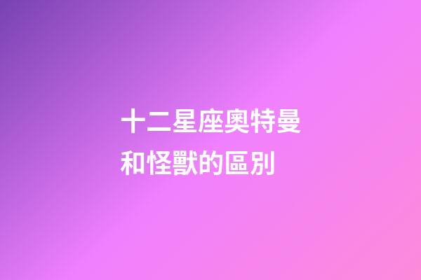 十二星座奧特曼和怪獸的區別-第1張-星座運勢-玄機派