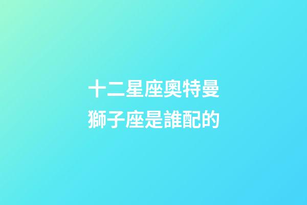 十二星座奧特曼獅子座是誰配的-第1張-星座運勢-玄機派