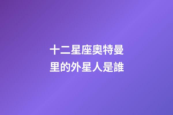 十二星座奧特曼里的外星人是誰-第1張-星座運勢-玄機派