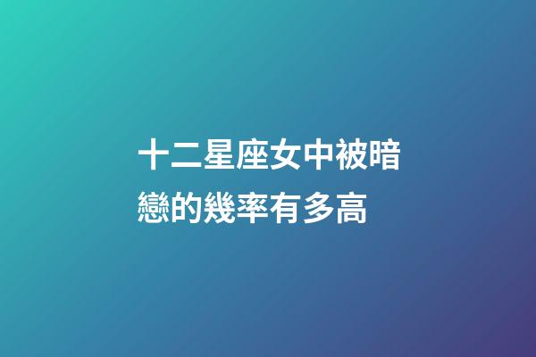 十二星座女中被暗戀的幾率有多高-第1張-星座運勢-玄機派