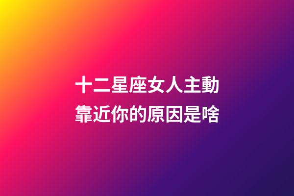 十二星座女人主動靠近你的原因是啥-第1張-星座運勢-玄機派