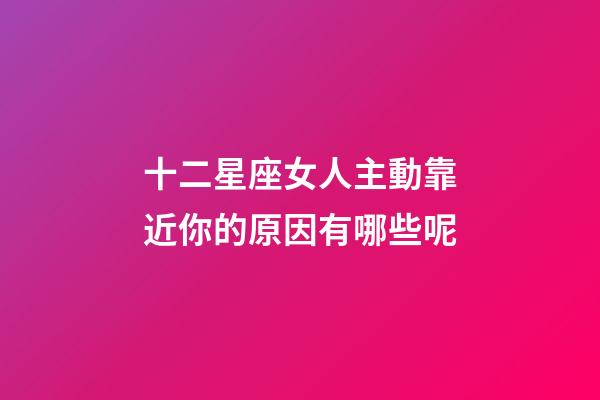 十二星座女人主動靠近你的原因有哪些呢-第1張-星座運勢-玄機派
