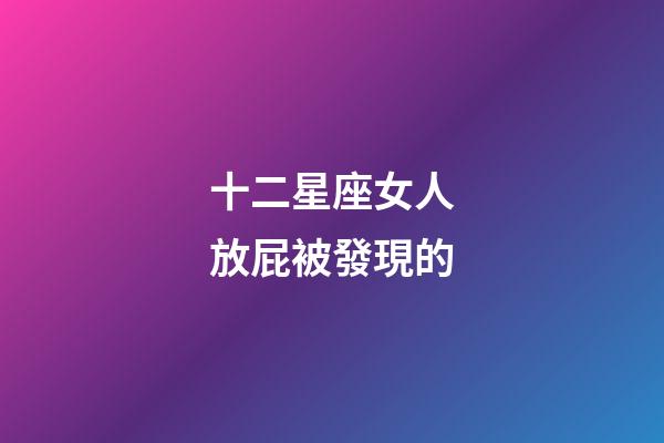十二星座女人放屁被發現的-第1張-星座運勢-玄機派