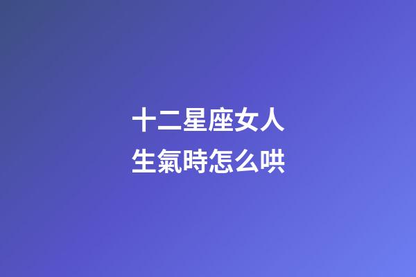 十二星座女人生氣時怎么哄-第1張-星座運勢-玄機派