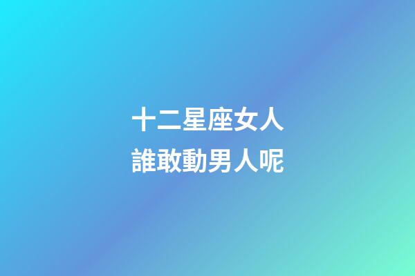 十二星座女人誰敢動男人呢-第1張-星座運勢-玄機派