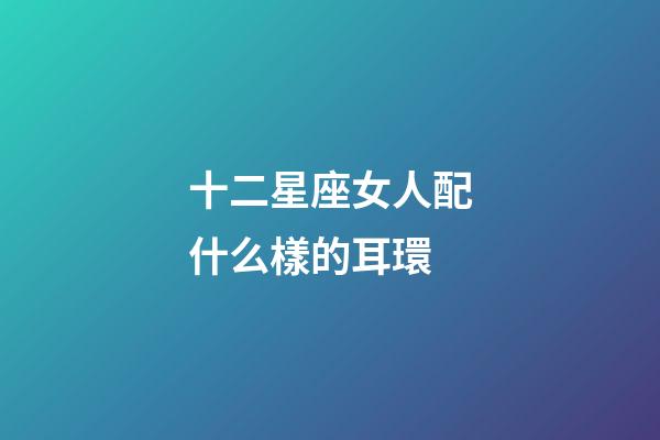 十二星座女人配什么樣的耳環-第1張-星座運勢-玄機派