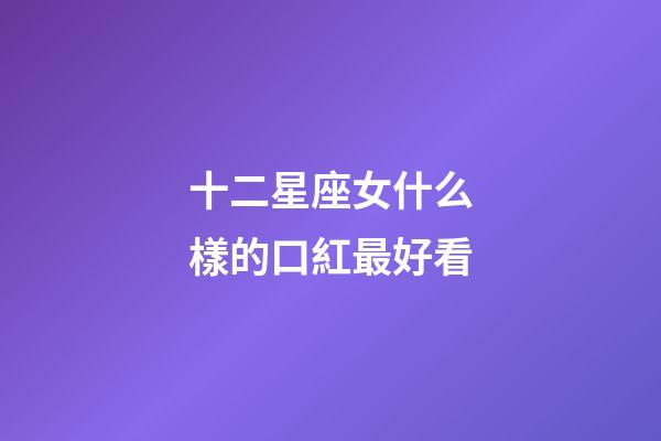 十二星座女什么樣的口紅最好看-第1張-星座運(yùn)勢-玄機(jī)派