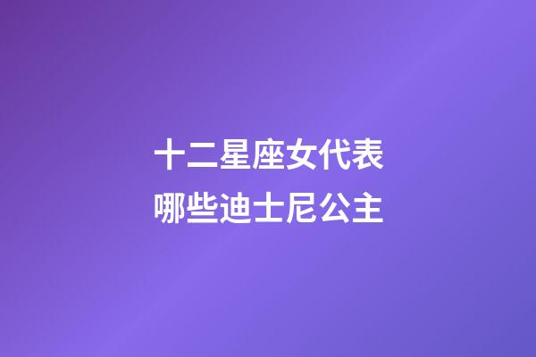 十二星座女代表哪些迪士尼公主-第1張-星座運勢-玄機派