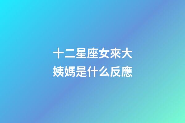 十二星座女來大姨媽是什么反應-第1張-星座運勢-玄機派