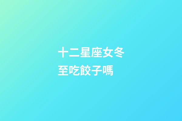十二星座女冬至吃餃子嗎-第1張-星座運勢-玄機派