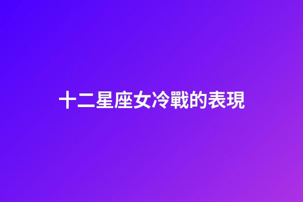 十二星座女冷戰的表現-第1張-星座運勢-玄機派