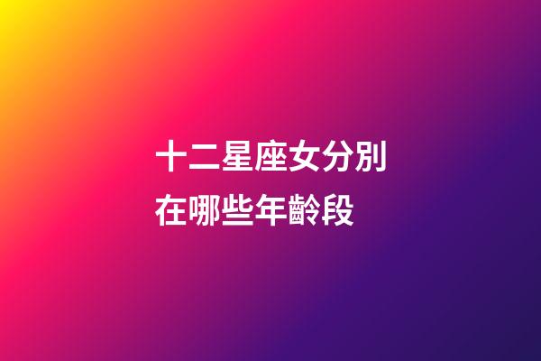 十二星座女分別在哪些年齡段-第1張-星座運(yùn)勢(shì)-玄機(jī)派