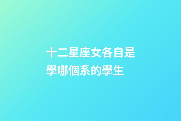 十二星座女各自是學哪個系的學生-第1張-星座運勢-玄機派