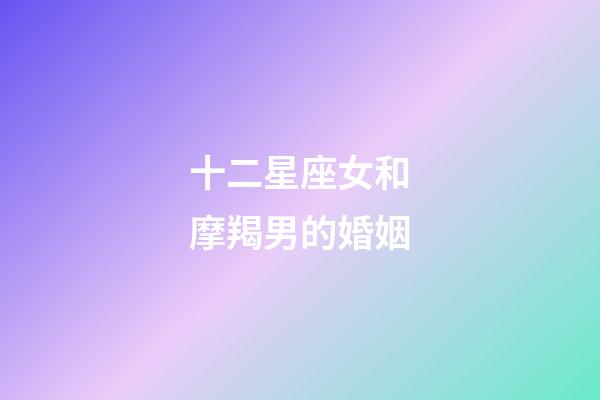 十二星座女和摩羯男的婚姻-第1張-星座運勢-玄機派