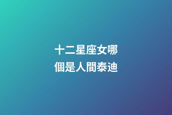 十二星座女哪個是人間泰迪-第1張-星座運勢-玄機派