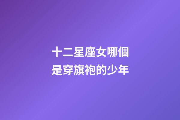 十二星座女哪個是穿旗袍的少年-第1張-星座運勢-玄機派