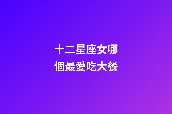 十二星座女哪個最愛吃大餐-第1張-星座運勢-玄機派