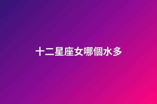 十二星座女哪個水多-第1張-星座運勢-玄機派