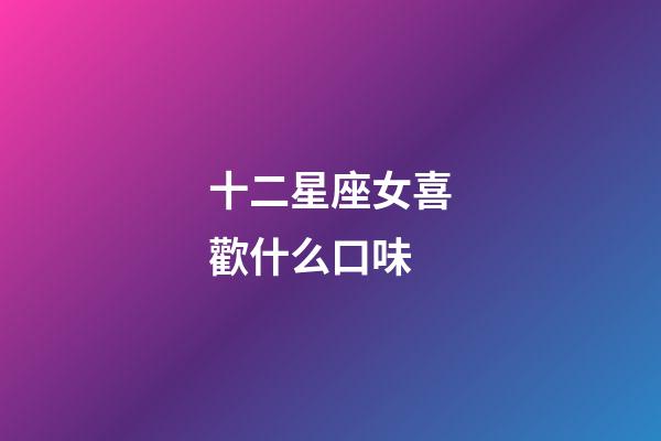 十二星座女喜歡什么口味-第1張-星座運勢-玄機派