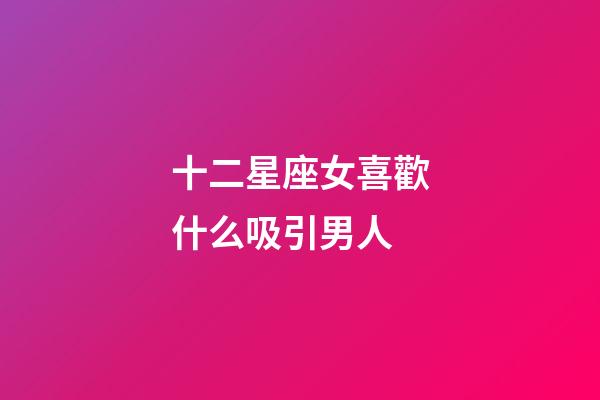 十二星座女喜歡什么吸引男人-第1張-星座運勢-玄機派