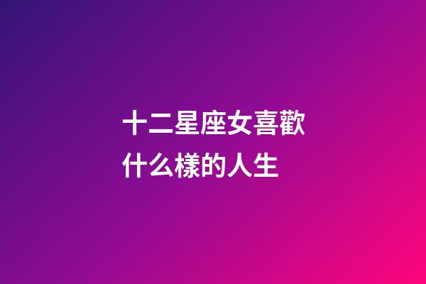 十二星座女喜歡什么樣的人生-第1張-星座運勢-玄機派