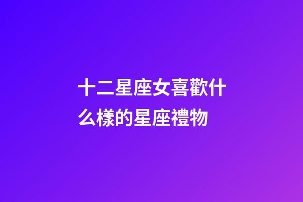十二星座女喜歡什么樣的星座禮物-第1張-星座運勢-玄機派