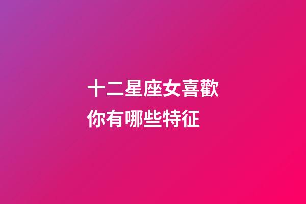 十二星座女喜歡你有哪些特征-第1張-星座運勢-玄機派
