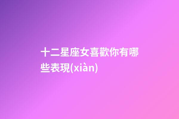 十二星座女喜歡你有哪些表現(xiàn)-第1張-星座運勢-玄機派