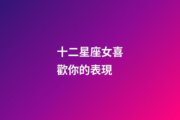 十二星座女喜歡你的表現-第1張-星座運勢-玄機派