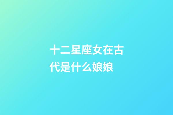 十二星座女在古代是什么娘娘
