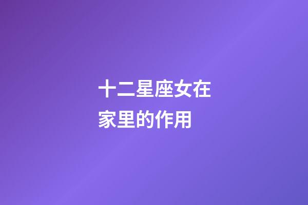 十二星座女在家里的作用-第1張-星座運(yùn)勢(shì)-玄機(jī)派