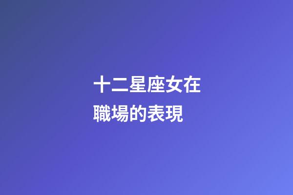 十二星座女在職場的表現-第1張-星座運勢-玄機派