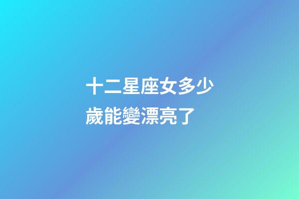 十二星座女多少歲能變漂亮了-第1張-星座運勢-玄機派