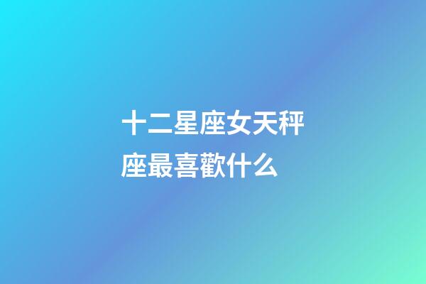 十二星座女天秤座最喜歡什么-第1張-星座運勢-玄機派