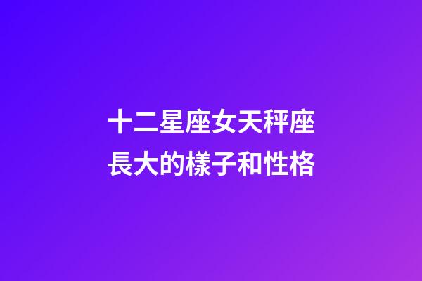十二星座女天秤座長大的樣子和性格-第1張-星座運勢-玄機派