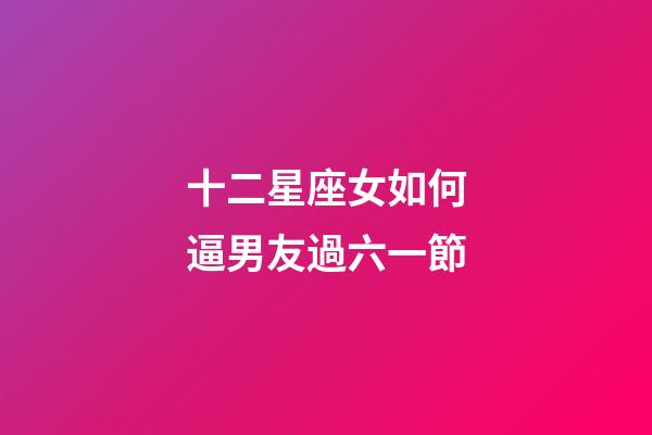 十二星座女如何逼男友過六一節-第1張-星座運勢-玄機派
