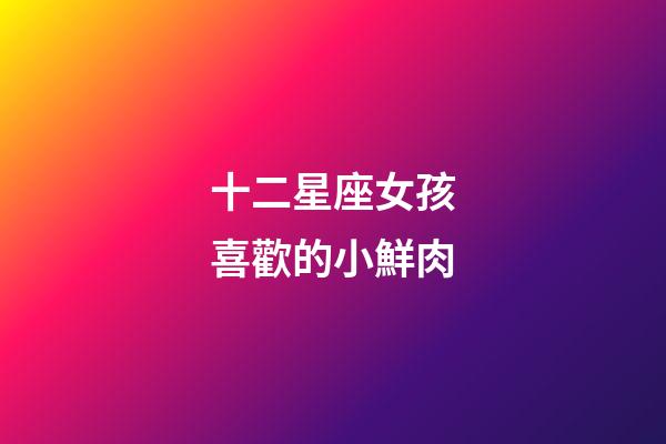 十二星座女孩喜歡的小鮮肉-第1張-星座運勢-玄機派