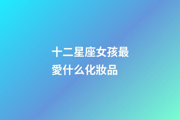 十二星座女孩最愛什么化妝品-第1張-星座運勢-玄機派