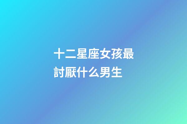十二星座女孩最討厭什么男生-第1張-星座運勢-玄機派