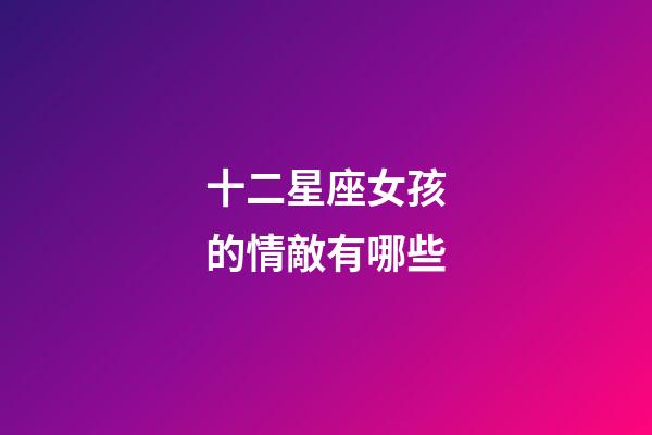 十二星座女孩的情敵有哪些-第1張-星座運勢-玄機派